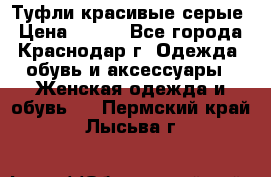 Туфли красивые серые › Цена ­ 300 - Все города, Краснодар г. Одежда, обувь и аксессуары » Женская одежда и обувь   . Пермский край,Лысьва г.
